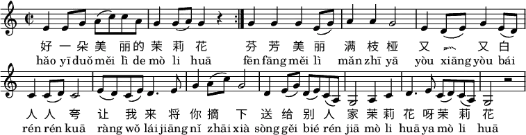 \header { tagline = ##f }
\layout { indent = 0 \context { \Score \remove "Bar_number_engraver" } }
melody = \relative c' { \key c \major \time 2/2
\repeat volta 2 {e4 e8 g a( c) c a |
g4 g8( a) g4 r | }
g g g e8( g) |
a4 a g2 |
e4 d8( e) g4 e8( d) |
c4 c8( d) c2 |
e8( d) c( e) d4. e8 |
g4 a8( c) g2 |
d4 e8( g) d( e) c( a) |
g2 a4 c |
d4. e8 c( d) c( a) |
g2 r \bar ".|"
}
\score {
\melody
\addlyrics {
好 一 朵 美 丽 的 茉 莉 花
芬 芳 美 丽 满 枝 桠
又 香 又 白 人 人 夸
让 我 来 将 你 摘 下
送 给 别 人 家
茉 莉 花 呀 茉 莉 花
}
\addlyrics {
hǎo yī duǒ měi lì de mò li huā
fēn fāng měi lì mǎn zhī yā
yòu xiāng yòu bái rén rén kuā
ràng wǒ lái jiāng nǐ zhāi xià
sòng gěi bié rén jiā
mò li huā ya mò li huā
}
\layout { }
}
\score { \unfoldRepeats { \melody } \midi { \tempo 4 = 106 } }