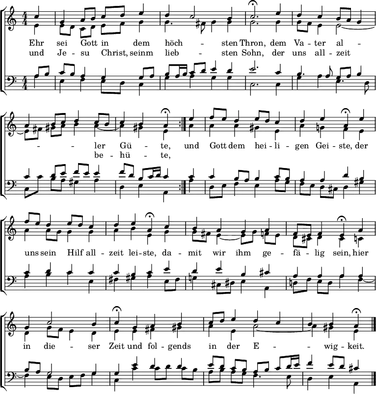 \header { tagline = " " }
\layout { indent = 0 \context { \Score \remove "Bar_number_engraver" } }
global = { \key a \minor \numericTimeSignature \time 4/4 \set Score.tempoHideNote = ##t \set Timing.beamExceptions = #'()}
soprano = \relative c'' { \global
\repeat volta 2 { \partial 4 c4 |
g a8 b c d e4 |
d c2 b4 |
c2.\fermata e4 |
d c b8 a g4 |
a b8 c d4 c8 b |
c4 b a\fermata } e' |
f8 e d4 e8 d c4 |
d e a,\fermata e' |
f8 e d4 e8 d c4 |
d e a,\fermata c |
b a g a |
f8 e f4 e\fermata a |
g c2 b4 |
c\fermata g a b |
c8 d e4 d c |
b b a\fermata \bar "|."
}
alto = \relative c' { \global
\partial 4 e4 |
e8 d c d e f g4 |
g4. fis8 g4 g |
g2. g4 |
g8 f e4 e2 ~ |
e8 fis gis a b4 a ~ |
a gis e a |
a a gis e |
a g! f e |
a a8 g g4 g |
a b e, g |
g8 fis e4 ~ e8 g f e |
d cis d4 cis c |
d g8 f e4 d |
e e fis gis |
a e a2 ~ |
a4 gis e
}
tenor = \relative c' { \global
\partial 4 a8 b |
c b a4 g g8 a |
b a16 b c8 d e4 d |
e2. c4 b4. a8 g a b4 |
c d8 e f e e4 |
f8 d b c16 d c4 c |
c b8 a b4 c8 b |
a4 a d b |
c d c c |
c b c e |
d e b cis |
a a a a |
b8 a g2 g4 |
g e' d d |
e8 d c b a b c d16 e |
f4 e8 d cis4
}
bass = \relative c' { \global
\partial 4 a4 |
e f e8 d c4 |
g' a g g |
c,2. c4 |
g' a e4. d8 |
c c' b a gis4 a |
d, e a, a' |
d,8 e f4 e a8 g |
f e d cis d4 gis |
a b c e, |
fis gis a e8 fis |
g!4 cis,8 dis e4 a, |
d!8 f e d a'4 f ~ |
f e8 d e f g4 |
c, c' c8 d c b |
a b a g f4. e8 |
d4 e a,
}
\score {
\new ChoirStaff <<
\new Staff \with { midiInstrument = "choir aahs" \consists Merge_rests_engraver }
<<
\new Voice = "soprano" { \voiceOne \soprano }
\new Voice = "alto" { \voiceTwo \alto }
>>
\new Lyrics \lyricsto "soprano" {
<<
{ Ehr sei Gott _ in _ dem höch -- _ sten Thron,
dem Va -- ter al -- _ _ _ _ _ _ ler _ Gü -- _ te, }
\new Lyrics { \set associatedVoice = "soprano" {
und Je -- su _ Christ, _ seinm lieb -- _ sten Sohn,
der uns all -- zeit _ _ _ _ _ _ be -- _ hü -- _ te, }
}
>>
und Gott _ dem hei -- _ li -- gen Gei -- ste,
der uns _ sein Hilf _ all -- zeit lei -- ste,
da -- mit wir ihm ge -- fä -- _ lig sein,
hier in die -- ser Zeit und fol -- gends in _ der E -- _ _ wig -- keit.
}
\new Staff \with { midiInstrument = "choir aahs" \consists Merge_rests_engraver }
<<
\clef bass
\new Voice = "tenor" { \voiceOne \tenor }
\new Voice = "bass" { \voiceTwo \bass }
>>
>>
\layout { }
\midi { \tempo 4 = 72 }
}
